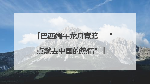 巴西端午龙舟竞渡：“点燃去中国的热情”