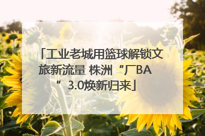 工业老城用篮球解锁文旅新流量 株洲“厂BA”3.0焕新归来