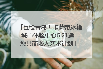 巨绘青岛！卡萨帝冰箱城市体验中心6.21邀您共商嵌入艺术计划