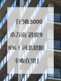 已收3000余万亩 进度96%！河北夏粮丰收在望