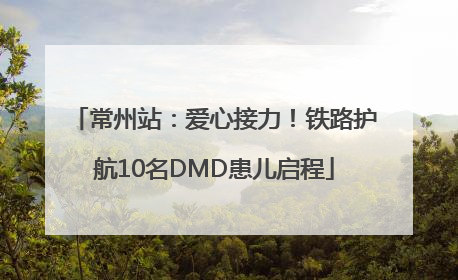 常州站：爱心接力！铁路护航10名DMD患儿启程