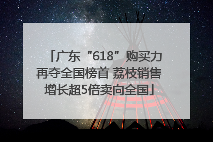 广东“618”购买力再夺全国榜首 荔枝销售增长超5倍卖向全国