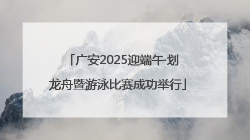 广安2025迎端午·划龙舟暨游泳比赛成功举行