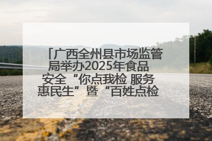 广西全州县市场监管局举办2025年食品安全“你点我检 服务惠民生”暨“百姓点检日”活动启动仪式