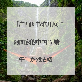 广西图书馆开展“阿图家的中国节·端午”系列活动