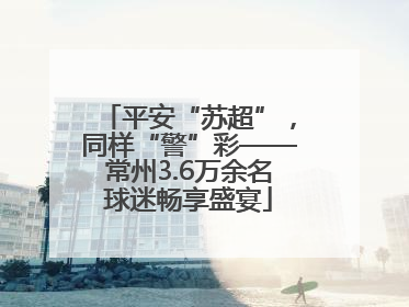 平安“苏超”，同样“警”彩——常州3.6万余名球迷畅享盛宴
