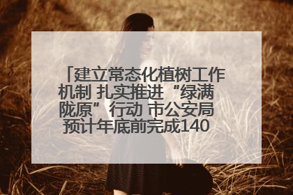 建立常态化植树工作机制 扎实推进“绿满陇原”行动 市公安局预计年底前完成1402亩绿化任务