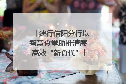 建行信阳分行以智慧食堂助推清廉高效“新食代”