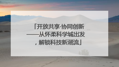 开放共享·协同创新——从怀柔科学城出发，解锁科技新潮流