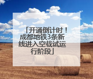开通倒计时！成都地铁3条新线进入空载试运行阶段