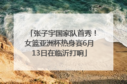 张子宇国家队首秀！女篮亚洲杯热身赛6月13日在临沂打响