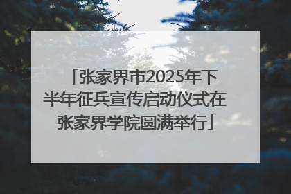 张家界市2025年下半年征兵宣传启动仪式在张家界学院圆满举行