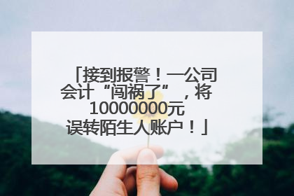 接到报警！一公司会计“闯祸了”，将10000000元误转陌生人账户！