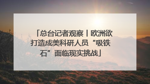 总台记者观察丨欧洲欲打造成美科研人员“吸铁石”面临现实挑战