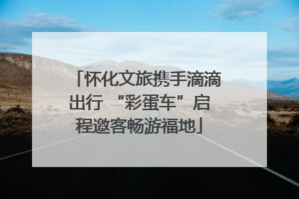 怀化文旅携手滴滴出行 “彩蛋车”启程邀客畅游福地