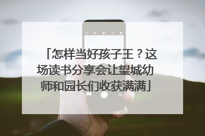 怎样当好孩子王？这场读书分享会让望城幼师和园长们收获满满