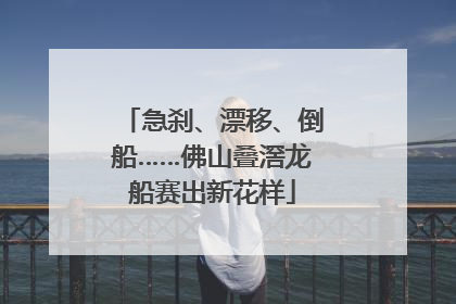 急刹、漂移、倒船……佛山叠滘龙船赛出新花样