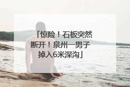 惊险！石板突然断开！泉州一男子掉入6米深沟