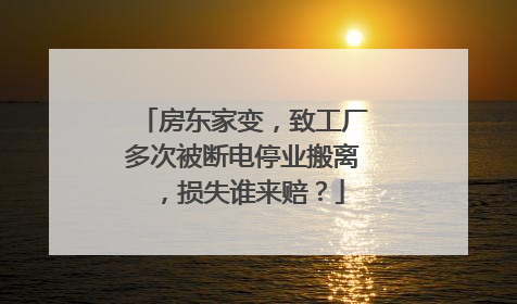 房东家变，致工厂多次被断电停业搬离，损失谁来赔？