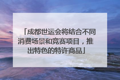 成都世运会将结合不同消费场景和竞赛项目，推出特色的特许商品