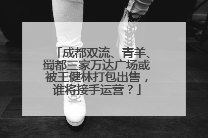 成都双流、青羊、蜀都三家万达广场或被王健林打包出售，谁将接手运营？