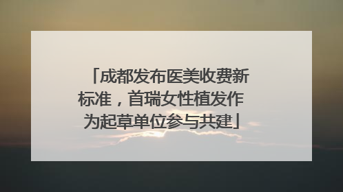 成都发布医美收费新标准，首瑞女性植发作为起草单位参与共建