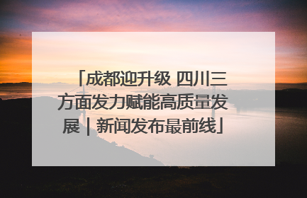 成都迎升级 四川三方面发力赋能高质量发展｜新闻发布最前线