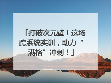 打破次元壁！这场跨系统实训，助力“满格”冲刺！