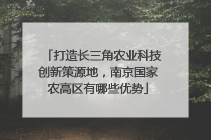 打造长三角农业科技创新策源地，南京国家农高区有哪些优势