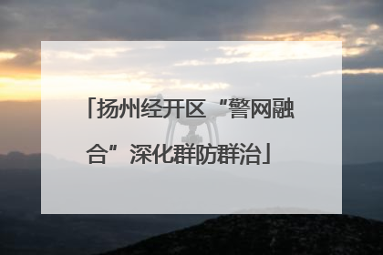 扬州经开区“警网融合”深化群防群治