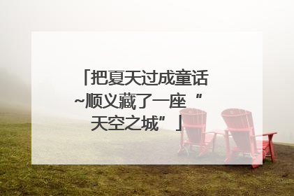 把夏天过成童话~顺义藏了一座“天空之城”