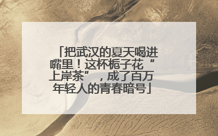 把武汉的夏天喝进嘴里！这杯栀子花“上岸茶”，成了百万年轻人的青春暗号
