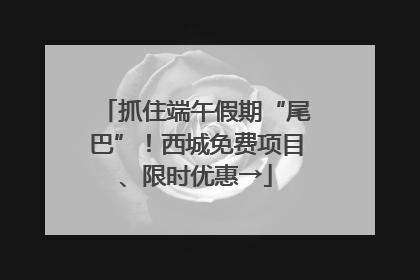 抓住端午假期“尾巴”！西城免费项目、限时优惠→