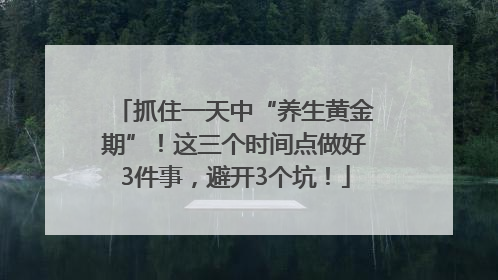 抓住一天中“养生黄金期”！这三个时间点做好3件事，避开3个坑！