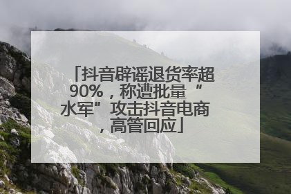 抖音辟谣退货率超90%，称遭批量“水军”攻击抖音电商，高管回应