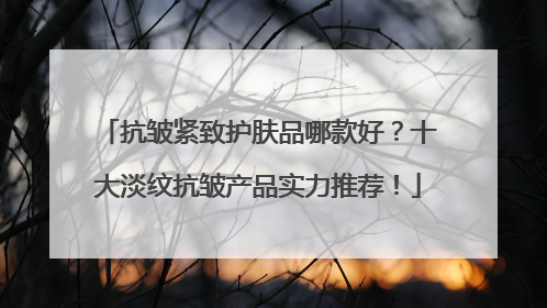 抗皱紧致护肤品哪款好？十大淡纹抗皱产品实力推荐！