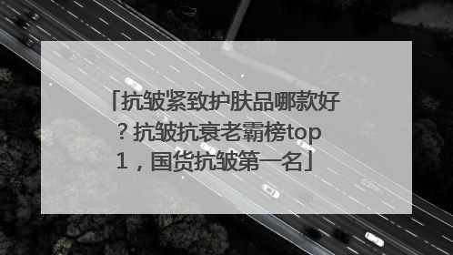 抗皱紧致护肤品哪款好？抗皱抗衰老霸榜top1，国货抗皱第一名