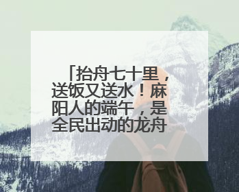 抬舟七十里，送饭又送水！麻阳人的端午，是全民出动的龙舟情结