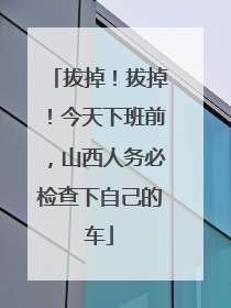 拔掉！拔掉！今天下班前，山西人务必检查下自己的车