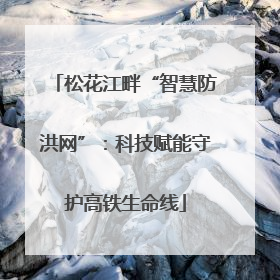 松花江畔“智慧防洪网”：科技赋能守护高铁生命线