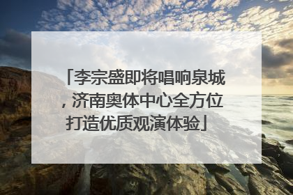 李宗盛即将唱响泉城，济南奥体中心全方位打造优质观演体验