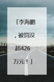 李海鹏，被罚没超426万元！
