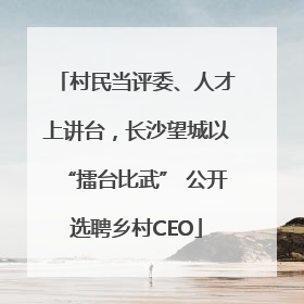 村民当评委、人才上讲台，长沙望城以“擂台比武” 公开选聘乡村CEO