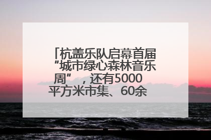 杭盖乐队启幕首届“城市绿心森林音乐周”，还有5000平方米市集、60余场免费活动等你来