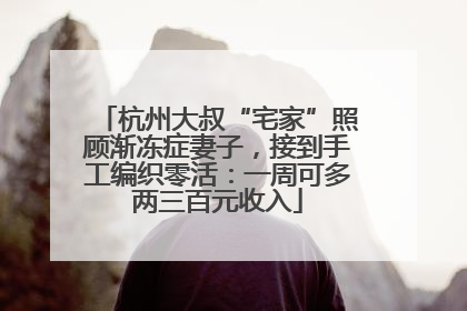 杭州大叔“宅家”照顾渐冻症妻子，接到手工编织零活：一周可多两三百元收入