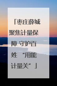 枣庄薛城聚焦计量保障 守护百姓 “用能计量关”