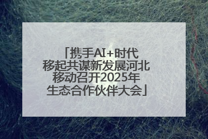 携手AI+时代 移起共谋新发展河北移动召开2025年生态合作伙伴大会
