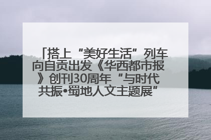 搭上“美好生活”列车向自贡出发《华西都市报》创刊30周年“与时代共振•蜀地人文主题展”5月30日开展丨美好生活有“盐”味