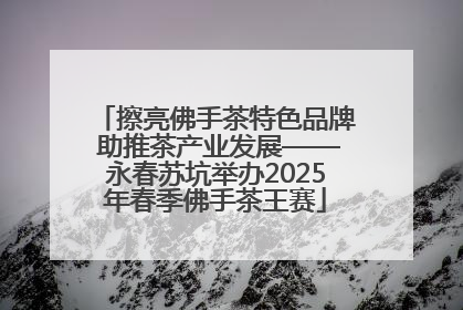 擦亮佛手茶特色品牌 助推茶产业发展——永春苏坑举办2025年春季佛手茶王赛