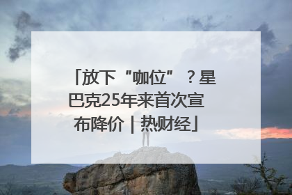 放下“咖位”？星巴克25年来首次宣布降价｜热财经